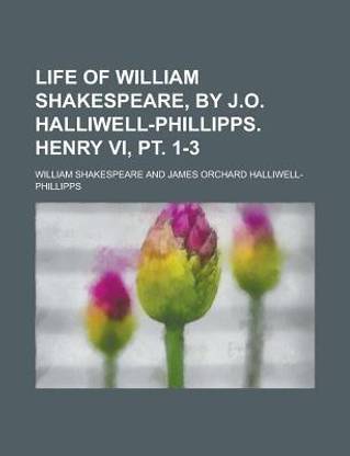 Life of William Shakespeare, by J.O. Halliwell-Phillipps. Henry VI, PT. 1-3