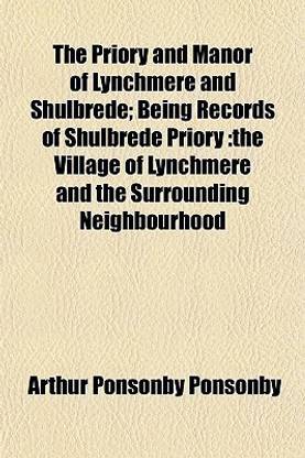 The Priory and Manor of Lynchmere and Shulbrede; Being Records of Shulbrede Priory