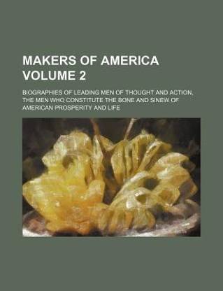 Makers of America Volume 2; Biographies of Leading Men of Thought and Action, the Men Who Constitute the Bone and Sinew of American Prosperity and Lif