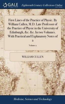 First Lines of the Practice of Physic. by William Cullen, M.D. Late Professor of the Practice of Physic in the University of Edinburgh, &c. &c. in Two Volumes. with Practical and Explanatory Notes of 2; Volume 2