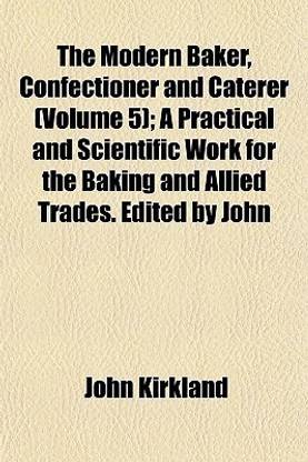 The Modern Baker, Confectioner and Caterer (Volume 5); A Practical and Scientific Work for the Baking and Allied Trades. Edited by John
