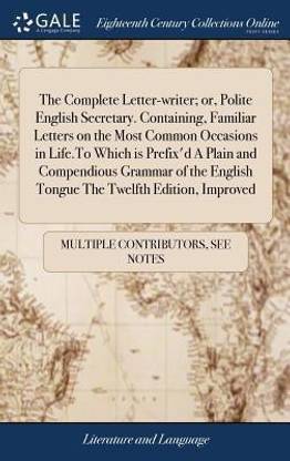 The Complete Letter-Writer; Or, Polite English Secretary. Containing, Familiar Letters on the Most Common Occasions in Life.to Which Is Prefix'd a Plain and Compendious Grammar of the English Tongue the Twelfth Edition, Improved