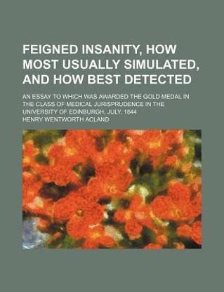 Feigned Insanity, How Most Usually Simulated, and How Best Detected; An Essay to Which Was Awarded the Gold Medal in the Class of Medical Jurisprudence in the University of Edinburgh, July, 1844