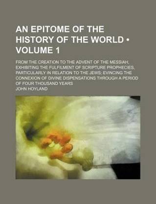 An Epitome of the History of the World (Volume 1); From the Creation to the Advent of the Messiah, Exhibiting the Fulfilment of Scripture Prophecies, Particularly in Relation to the Jews Evincing the Connexion of Divine Dispensations Through a Period of F