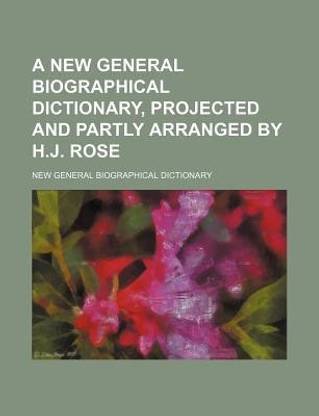 A New General Biographical Dictionary, Projected and Partly Arranged by H.J. Rose