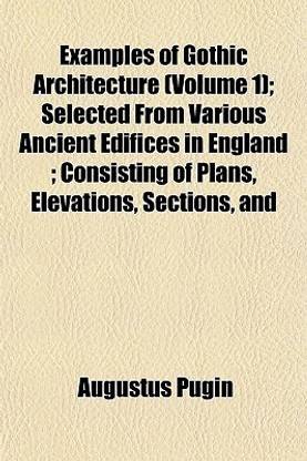 Examples of Gothic Architecture (Volume 1); Selected from Various Ancient Edifices in England; Consisting of Plans, Elevations, Sections, and