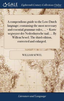 A compendious guide to the Low-Dutch language; containing the most necessary and essential grammar-rules, ... = Korte wegwyzer der Nederduytsche taal; ... By Willem Sewel. The third edition, corrected and enlarged.