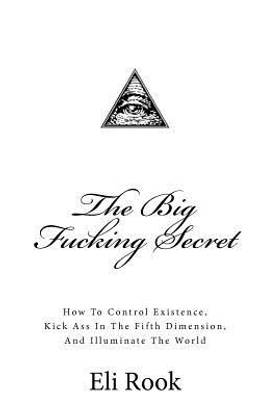 The Big Fucking Secret  - How to Control Existence, Kick Ass in the Fifth Dimension, and Illuminate the World