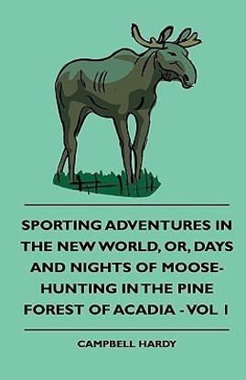 Sporting Adventures In The New World, Or, Days And Nights Of Moose-Hunting In The Pine Forest Of Acadia - Vol 1