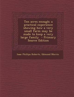 Ten Acres Enough; A Practical Experience Showing How a Very Small Farm May Be Made to Keep a Very Large Family - Primary Source Edition