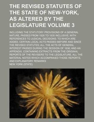 The Revised Statutes of the State of New-York, as Altered by the Legislature Volume 3; Including the Statutory Provisions of a General Nature, Passed from 1828 to 1835 Inclusive; With References to Judicial Decisions; To Which Are Added, Certain Local Acts Pas