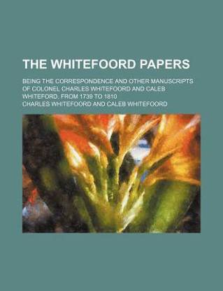 The Whitefoord Papers; Being the Correspondence and Other Manuscripts of Colonel Charles Whitefoord and Caleb Whiteford, from 1739 to 1810
