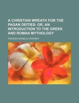 A Christian Wreath for the Pagan Deities; Or, an Introduction to the Greek and Roman Mythology