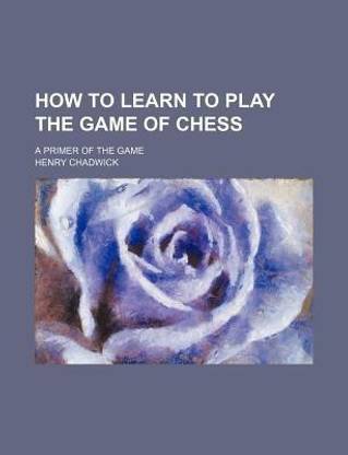 How to Learn to Play the Game of Chess; A Primer of the Game