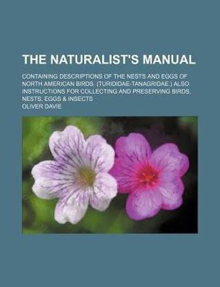 The Naturalist's Manual; Containing Descriptions of the Nests and Eggs of North American Birds. (Turididae-Tanagridae.) Also Instructions for Collecting and Preserving Birds, Nests, Eggs & Insects