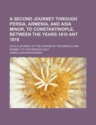 A Second Journey Through Persia, Armenia, and Asia Minor, to Constantinople, Between the Years 1810 Ant 1816; With a Journal of the Voyage by the Brazils and Bombay to the Persian Gulf