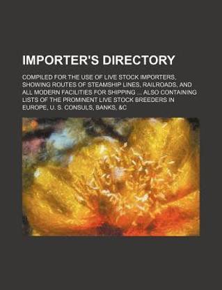 Importer's Directory; Compiled for the Use of Live Stock Importers, Showing Routes of Steamship Lines, Railroads, and All Modern Facilities for Shipping Also Containing Lists of the Prominent Live Stock Breeders in Europe, U. S. Consuls, Banks, &C