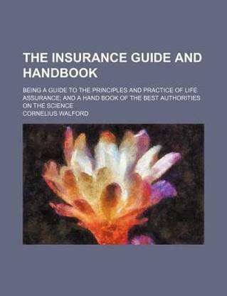 The Insurance Guide and Handbook; Being a Guide to the Principles and Practice of Life Assurance; And a Hand Book of the Best Authorities on the Science