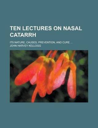 Ten Lectures on Nasal Catarrh; Its Nature, Causes, Prevention, and Cure ...