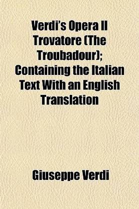 Verdi's Opera Il Trovatore (the Troubadour); Containing the Italian Text with an English Translation