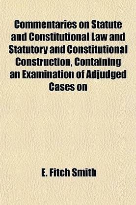 Commentaries on Statute and Constitutional Law and Statutory and Constitutional Construction, Containing an Examination of Adjudged Cases on
