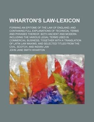 Wharton's Law-Lexicon; Forming an Epitome of the Law of England and Containing Full Explanations of Technical Terms and Phrases Thereof, Both Ancient and Modern. Including the Various Legal Terms Used in Commercial Business Together with a Translation of