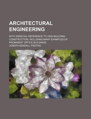 Architectural Engineering; With Especial Reference to High Building Construction, Including Many Examples of Prominent Office Buildings