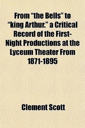 From "The Bells" to "King Arthur." a Critical Record of the First-Night Productions at the Lyceum Theater from 1871-1895