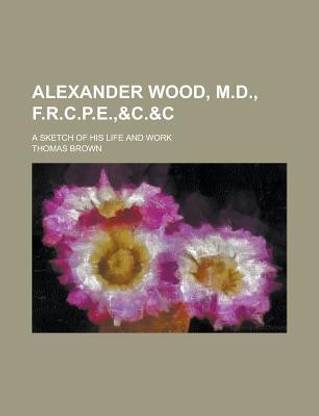 Alexander Wood, M.D., F.R.C.P.E., A Sketch of His Life and Work