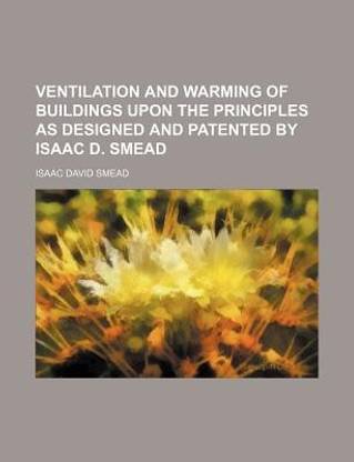 Ventilation and Warming of Buildings Upon the Principles as Designed and Patented by Isaac D. Smead