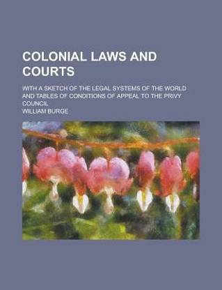 Colonial Laws and Courts; With a Sketch of the Legal Systems of the World and Tables of Conditions of Appeal to the Privy Council
