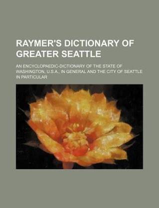 Raymer's Dictionary of Greater Seattle; An Encyclopaedic-Dictionary of the State of Washington, U.S.A., in General and the City of Seattle in Particular