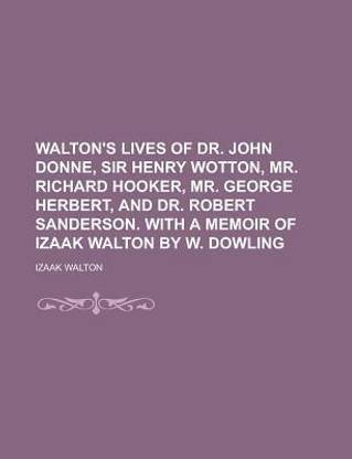 Walton's Lives of Dr. John Donne, Sir Henry Wotton, Mr. Richard Hooker, Mr. George Herbert, and Dr. Robert Sanderson. with a Memoir of Izaak Walton by W. Dowling
