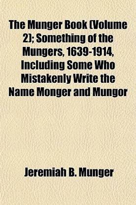 The Munger Book (Volume 2); Something of the Mungers, 1639-1914, Including Some Who Mistakenly Write the Name Monger and Mungor
