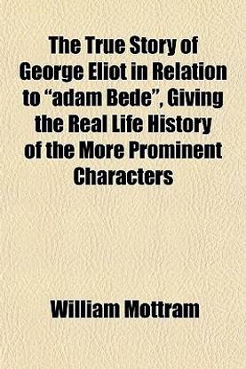 The True Story of George Eliot in Relation to Adam Bede, Giving the Real Life History of the More Prominent Characters