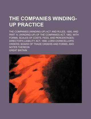 The Companies Winding-Up Practice; The Companies (Winding-Up) ACT and Rules, 1890, and Part IV, (Winding-Up) of the Companies ACT, 1862, with Forms, Scales of Costs, Fees, and Percentages; Director's Liability ACT, 1890; Lord Chancellor's Orders; Board of Tra
