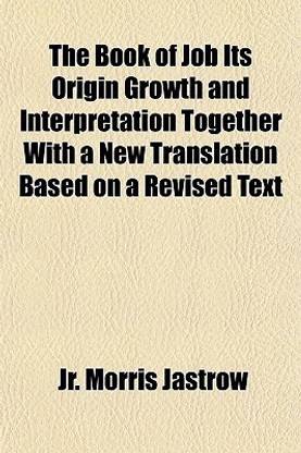 The Book of Job Its Origin Growth and Interpretation Together with a New Translation Based on a Revised Text