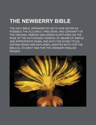 The Newberry Bible; The Holy Bible Arranged So as to Give as Far as Possible the Accuracy, Precision, and Certainty of the Original Hebrew and Greek S