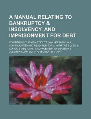 A Manual Relating to Bankruptcy & Insolvency, and Imprisonment for Debt; Comprising the New Statute Law Verbatim, in a Consolidated and Readable Form, with the Rules, a Copious Index, and a Supplement of Decisions