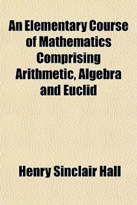 An Elementary Course of Mathematics Comprising Arithmetic, Algebra and Euclid