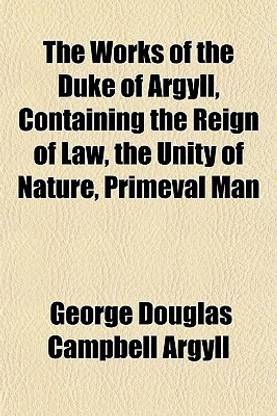 The Works of the Duke of Argyll, Containing the Reign of Law, the Unity of Nature, Primeval Man