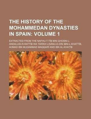 The History of the Mohammedan Dynasties in Spain Volume 1; Extracted from the Nafhu-T-Tib Min Ghosni-L-Andalusi-R-Rattib Wa Tarikh Lisanu-D-Din Ibni-L-Khattib,