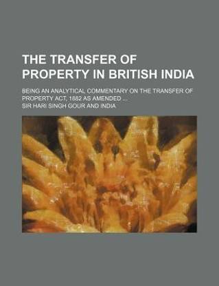 The Transfer of Property in British India; Being an Analytical Commentary on the Transfer of Property ACT, 1882 as Amended ...