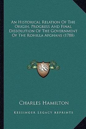 An Historical Relation Of The Origin, Progress And Final Dissolution Of The Government Of The Rohilla Afghans (1788)