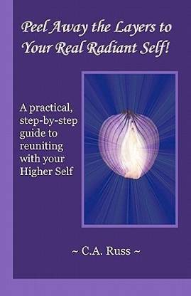 Peel Away the Layers to Your Real Radiant Self!  - A Practical, Step-By-Step Guide to Reuniting with Your Higher Self