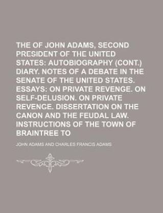 The Works of John Adams, Second President of the United States (Volume 3); Autobiography (Cont.) Diary. Notes of a Debate in the Senate of the United States. Essays on Private Revenge. on Self-Delusion. on Private Revenge. Dissertation on the Canon and Th