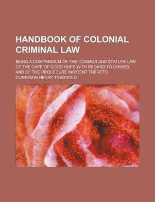 Handbook of Colonial Criminal Law; Being a Compendium of the Common and Statute Law of the Cape of Good Hope with Regard to Crimes, and of the Procedure Incident Thereto