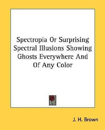Spectropia Or Surprising Spectral Illusions Showing Ghosts Everywhere And Of Any Color
