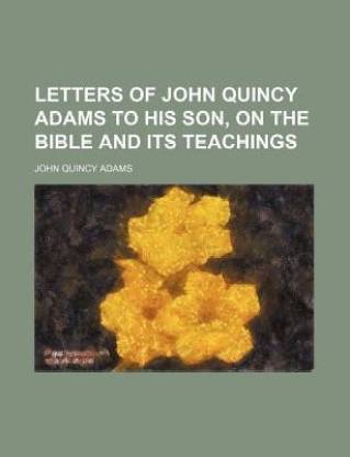 Letters of John Quincy Adams to His Son, on the Bible and Its Teachings
