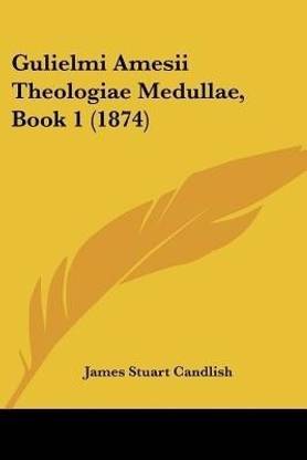 Gulielmi Amesii Theologiae Medullae, Book 1 (1874)